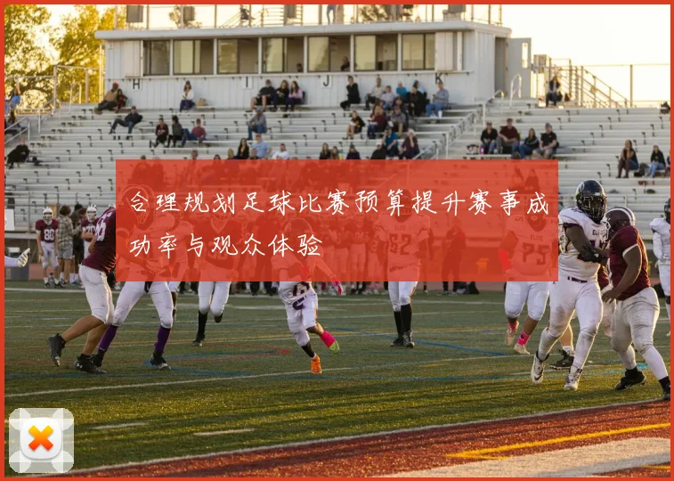 合理规划足球比赛预算提升赛事成功率与观众体验