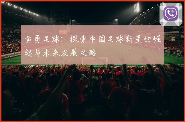 黄勇足球：探索中国足球新星的崛起与未来发展之路