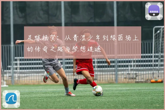 足球杨贺：从青涩少年到绿茵场上的传奇之路与梦想追逐