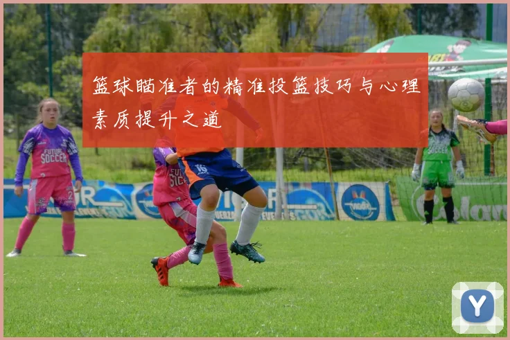 篮球瞄准者的精准投篮技巧与心理素质提升之道