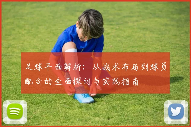 足球平面解析：从战术布局到球员配合的全面探讨与实践指南