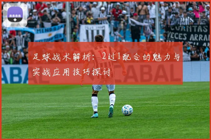 足球战术解析：2过1配合的魅力与实战应用技巧探讨