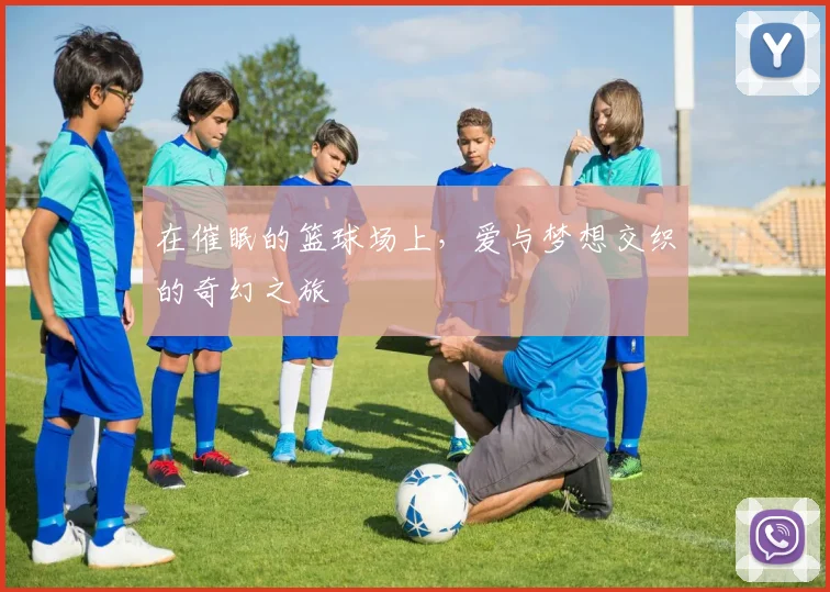 在催眠的篮球场上，爱与梦想交织的奇幻之旅
