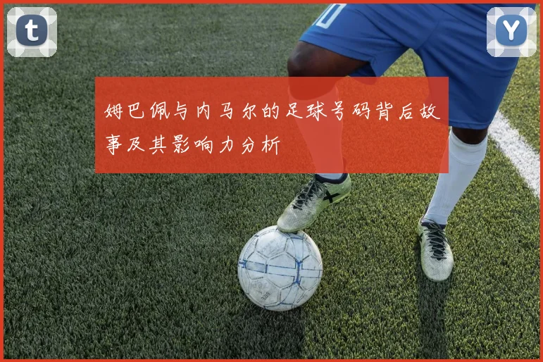 姆巴佩与内马尔的足球号码背后故事及其影响力分析