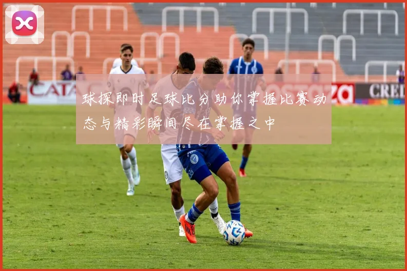 球探即时足球比分助你掌握比赛动态与精彩瞬间尽在掌握之中