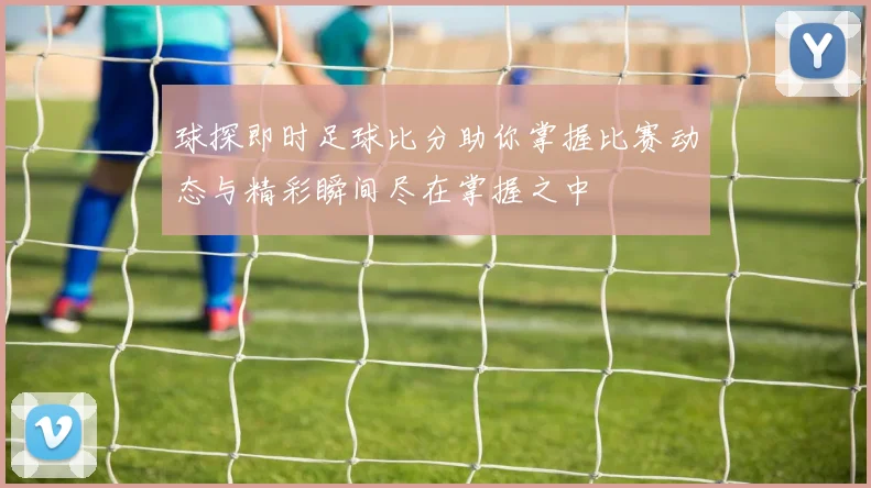 球探即时足球比分助你掌握比赛动态与精彩瞬间尽在掌握之中