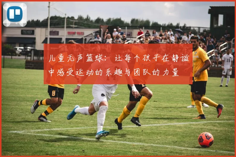 儿童无声篮球：让每个孩子在静谧中感受运动的乐趣与团队的力量