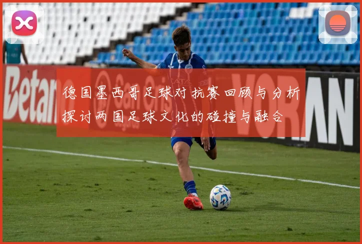 德国墨西哥足球对抗赛回顾与分析探讨两国足球文化的碰撞与融合